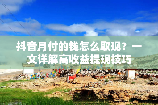 抖音月付的钱怎么取现？一文详解高收益提现技巧