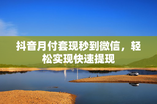 抖音月付套现秒到微信，轻松实现快速提现
