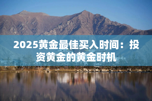 2025黄金最佳买入时间：投资黄金的黄金时机