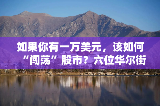如果你有一万美元，该如何“闯荡”股市？六位华尔街大佬手把手教学