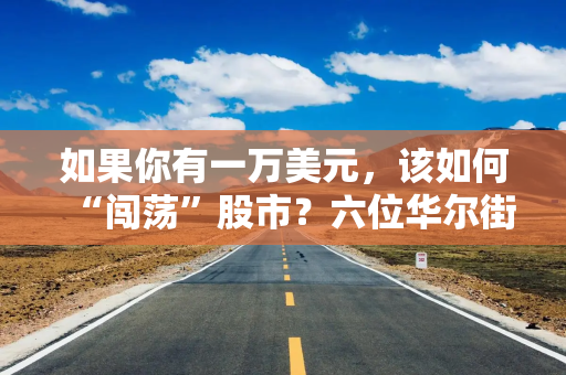 如果你有一万美元，该如何“闯荡”股市？六位华尔街大佬手把手教学
