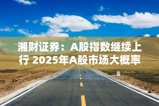 湘财证券：A股指数继续上行 2025年A股市场大概率以“慢牛”方式运行