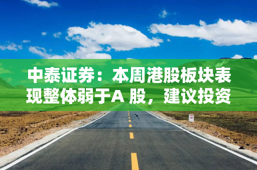 中泰证券：本周港股板块表现整体弱于A 股，建议投资者在配置上采取杠铃策略，将高股息资产作为底仓配置