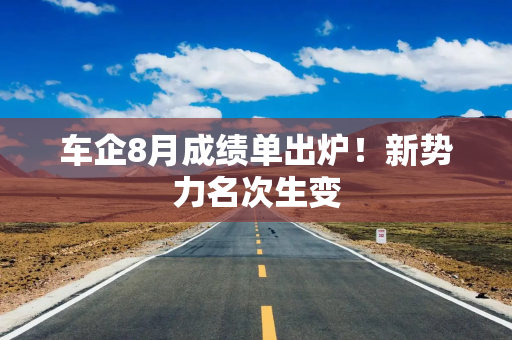 车企8月成绩单出炉！新势力名次生变