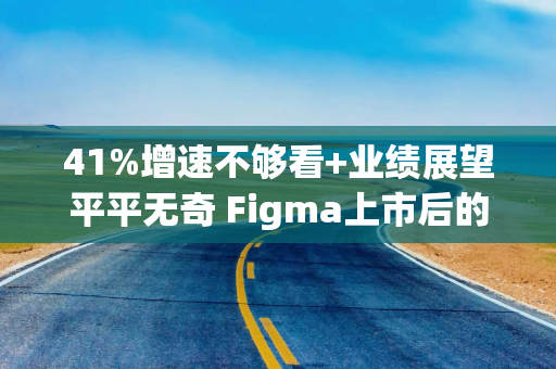 41%增速不够看+业绩展望平平无奇 Figma上市后的首份业绩难撑高估值