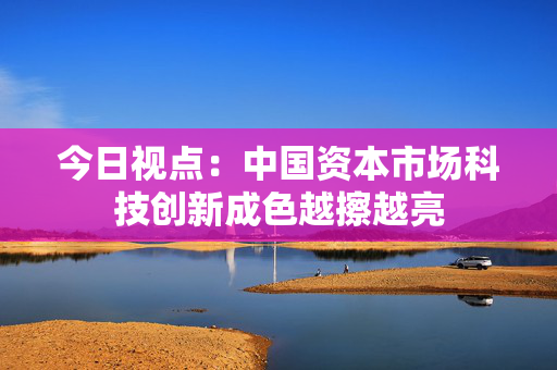 今日视点：中国资本市场科技创新成色越擦越亮