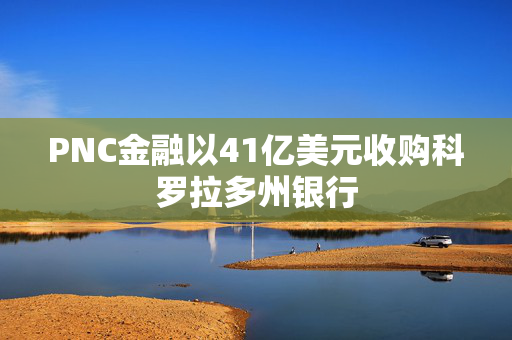 PNC金融以41亿美元收购科罗拉多州银行