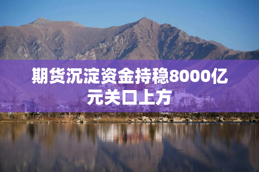 期货沉淀资金持稳8000亿元关口上方