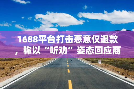 1688平台打击恶意仅退款，称以“听劝”姿态回应商家利益关切