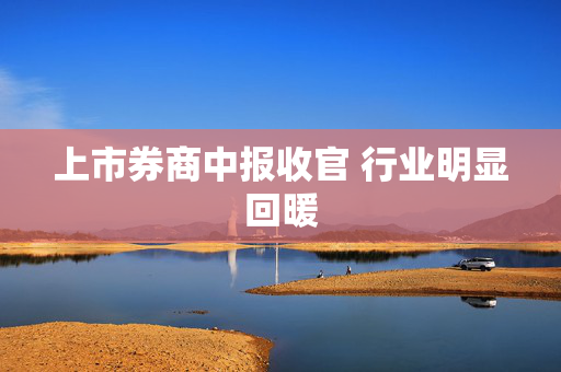 上市券商中报收官 行业明显回暖
