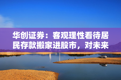 华创证券：客观理性看待居民存款搬家进股市，对未来股市长牛慢牛的实现保持信心