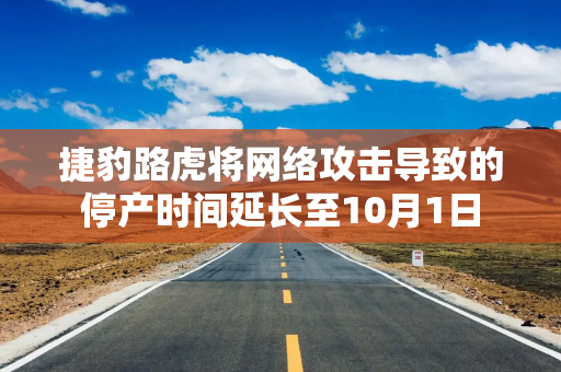 捷豹路虎将网络攻击导致的停产时间延长至10月1日