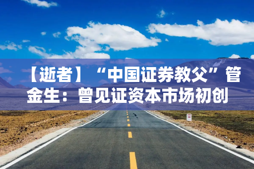 【逝者】“中国证券教父”管金生：曾见证资本市场初创与跌宕