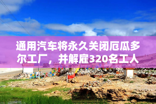 通用汽车将永久关闭厄瓜多尔工厂，并解雇320名工人