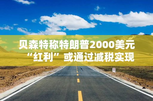 贝森特称特朗普2000美元“红利”或通过减税实现