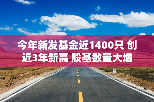 今年新发基金近1400只 创近3年新高 股基数量大增