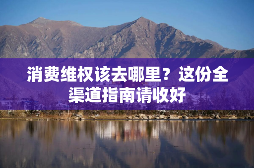 消费维权该去哪里?这份全渠道指南请收好