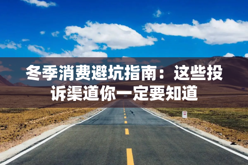 冬季消费避坑指南:这些投诉渠道你一定要知道