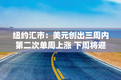 纽约汇市:美元创出三周内第二次单周上涨 下周将迎来美联储决策