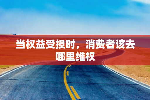 当权益受损时,消费者该去哪里维权