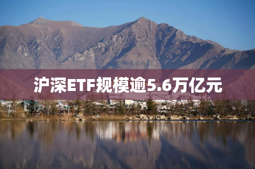沪深ETF规模逾5.6万亿元
