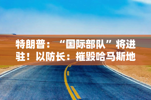 详细阅读:特朗普:“国际部队”将进驻!以防长:摧毁哈马斯地下隧道是当前核心任务!以媒称美国同意推迟开放拉法口岸 特朗普:“国际部队”将进驻!以防长:摧毁哈马斯地下隧道是当前核心任务!以媒称美国同意推迟开放拉法口岸