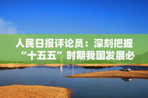 人民日报评论员:深刻把握“十五五”时期我国发展必须遵循的重要原则