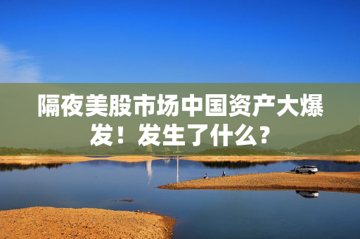 隔夜美股市场中国资产大爆发!发生了什么?