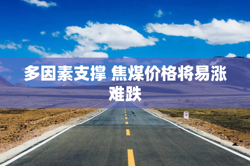 多因素支撑 焦煤价格将易涨难跌