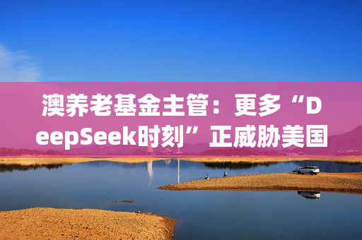 澳养老基金主管：更多“DeepSeek时刻”正威胁美国科技股估值