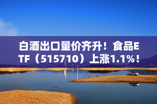 白酒出口量价齐升!食品ETF(515710)上涨1.1%!机构:板块买点或年底出现
