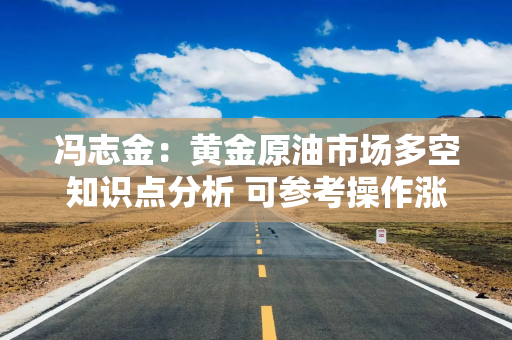 冯志金：黄金原油市场多空知识点分析 可参考操作涨跌