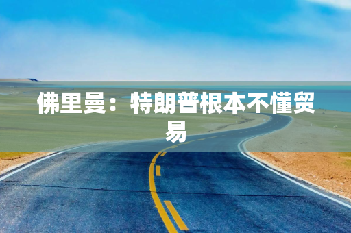 佛里曼:特朗普根本不懂贸易