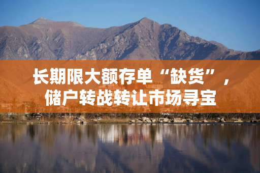 长期限大额存单“缺货”，储户转战转让市场寻宝