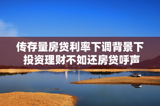 传存量房贷利率下调背景下 投资理财不如还房贷呼声再起