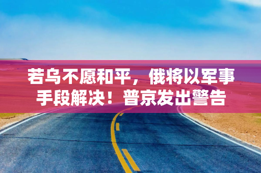 若乌不愿和平,俄将以军事手段解决!普京发出警告