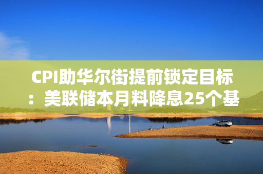 CPI助华尔街提前锁定目标：美联储本月料降息25个基点