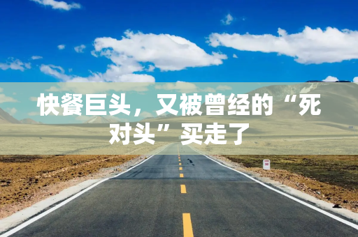 快餐巨头,又被曾经的“死对头”买走了