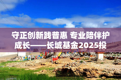 守正创新践普惠 专业陪伴护成长——长城基金2025投资者陪伴回顾