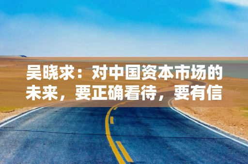 吴晓求：对中国资本市场的未来，要正确看待，要有信心