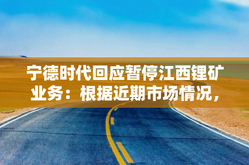 宁德时代回应暂停江西锂矿业务：根据近期市场情况，拟对宜春碳酸锂生产安排进行调整