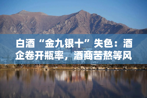 白酒“金九银十”失色：酒企卷开瓶率，酒商苦熬等风来