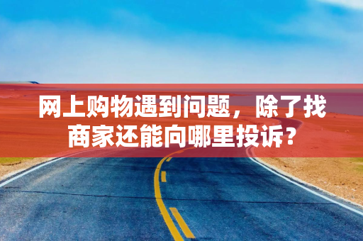 网上购物遇到问题，除了找商家还能向哪里投诉？