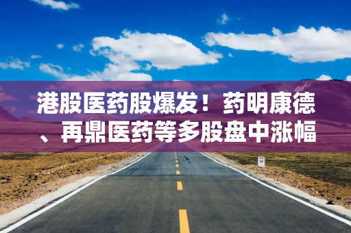 港股医药股爆发！药明康德、再鼎医药等多股盘中涨幅超过5%