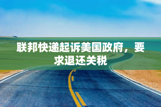 联邦快递起诉美国政府,要求退还关税