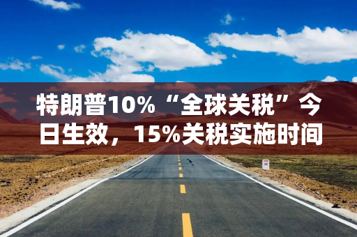 特朗普10%“全球关税”今日生效,15%关税实施时间表尚未敲定