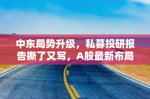 中东局势升级,私募投研报告撕了又写,A股最新布局主线曝光