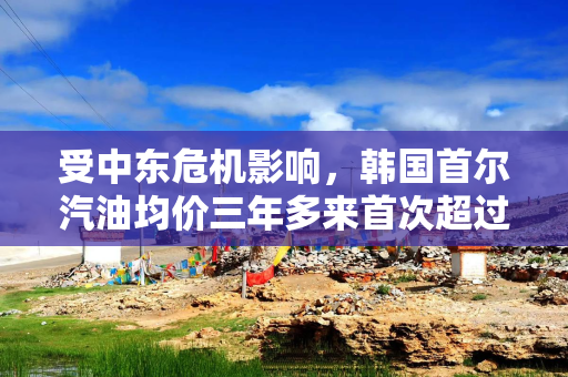 受中东危机影响，韩国首尔汽油均价三年多来首次超过每升1900韩元