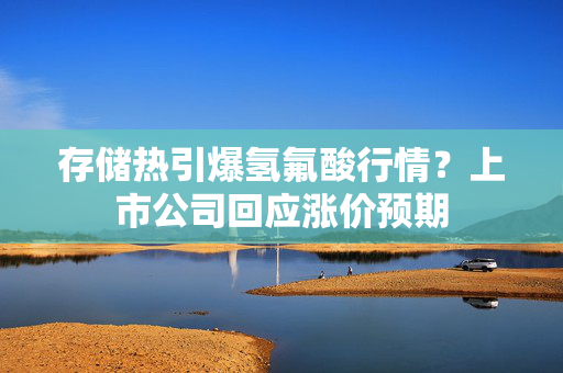 存储热引爆氢氟酸行情？上市公司回应涨价预期