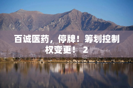 百诚医药,停牌!筹划控制权变更! 2